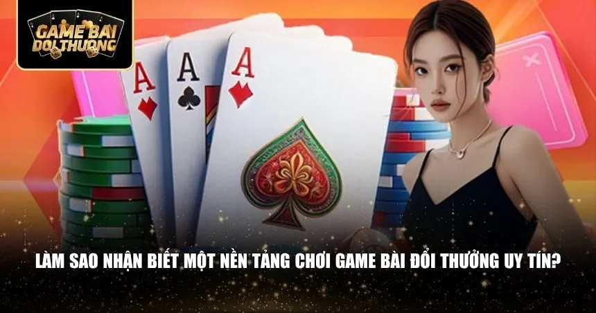 Cách nhận biết một nền tảng chơi game bài đổi thưởng uy tín