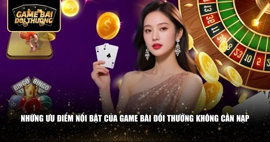 Những ưu điểm nổi bật của game bài đổi thưởng không cần nạp