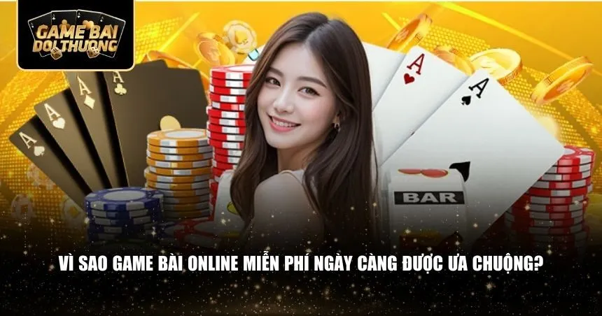 Vì sao game bài online miễn phí ngày càng được ưa chuộng?